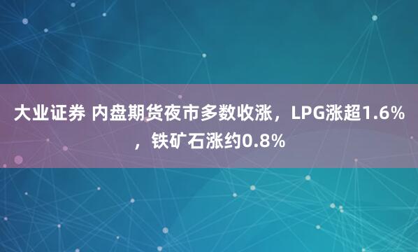 大业证券 内盘期货夜市多数收涨，LPG涨超1.6%，铁矿石涨约0.8%