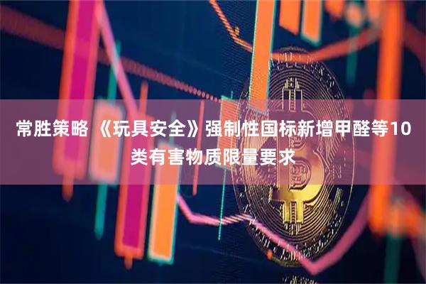 常胜策略 《玩具安全》强制性国标新增甲醛等10类有害物质限量要求