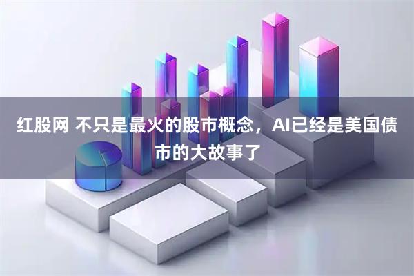 红股网 不只是最火的股市概念，AI已经是美国债市的大故事了