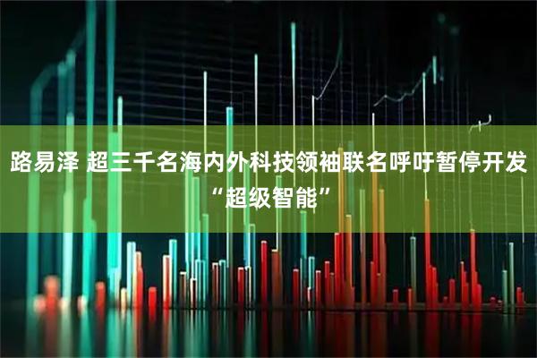路易泽 超三千名海内外科技领袖联名呼吁暂停开发“超级智能”