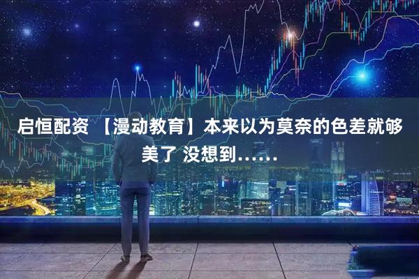 启恒配资 【漫动教育】本来以为莫奈的色差就够美了 没想到……