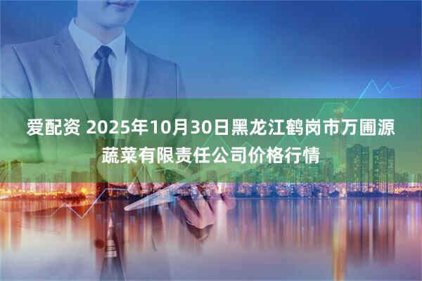 爱配资 2025年10月30日黑龙江鹤岗市万圃源蔬菜有限责任公司价格行情