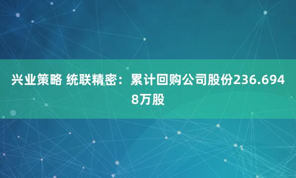 兴业策略 统联精密：累计回购公司股份236.6948万股
