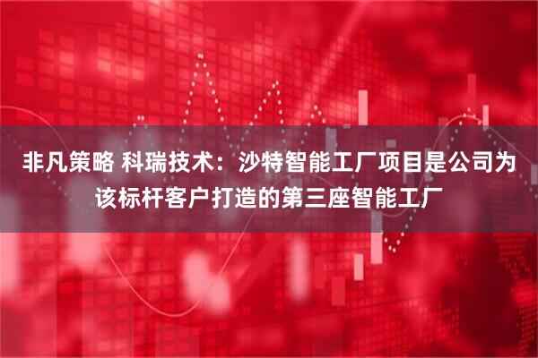 非凡策略 科瑞技术：沙特智能工厂项目是公司为该标杆客户打造的第三座智能工厂