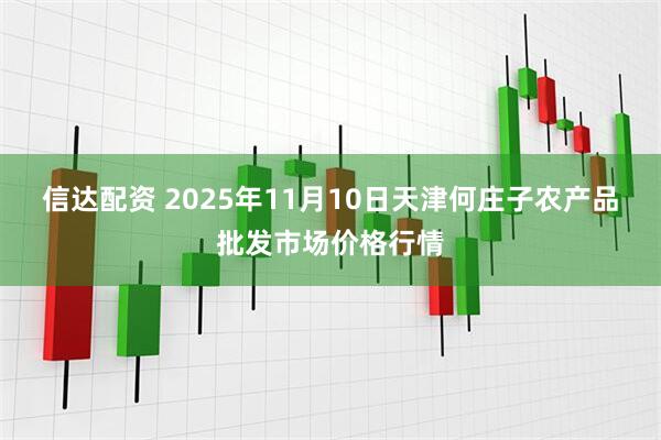 信达配资 2025年11月10日天津何庄子农产品批发市场价格行情
