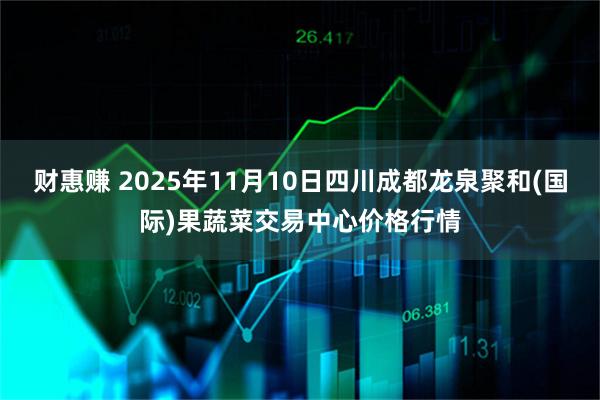 财惠赚 2025年11月10日四川成都龙泉聚和(国际)果蔬菜交易中心价格行情