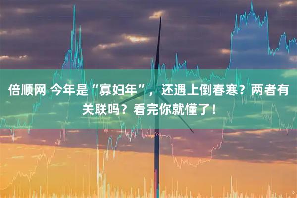 倍顺网 今年是“寡妇年”，还遇上倒春寒？两者有关联吗？看完你就懂了！