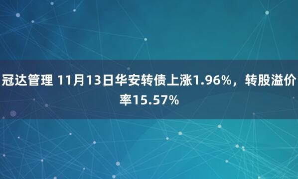 冠达管理 11月13日华安转债上涨1.96%，转股溢价率15.57%