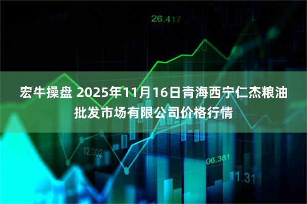 宏牛操盘 2025年11月16日青海西宁仁杰粮油批发市场有限公司价格行情
