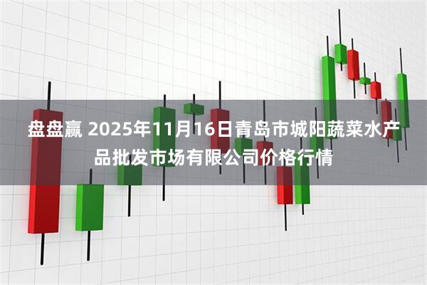 盘盘赢 2025年11月16日青岛市城阳蔬菜水产品批发市场有限公司价格行情