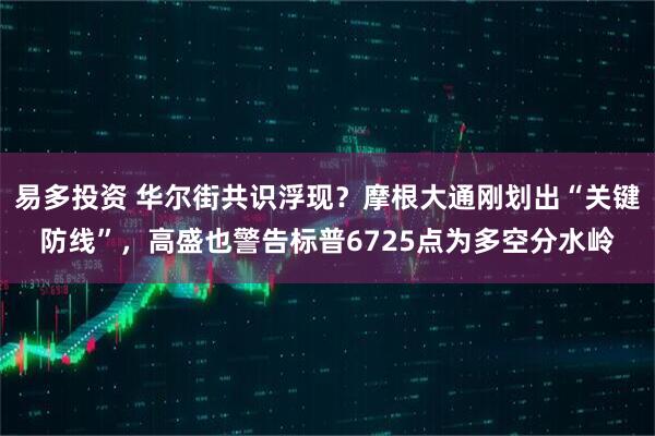 易多投资 华尔街共识浮现？摩根大通刚划出“关键防线”，高盛也警告标普6725点为多空分水岭