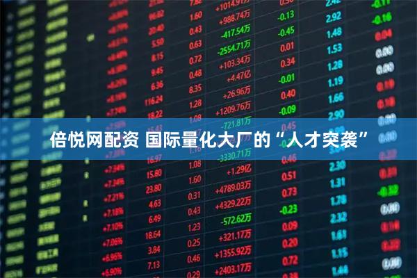 倍悦网配资 国际量化大厂的“人才突袭”