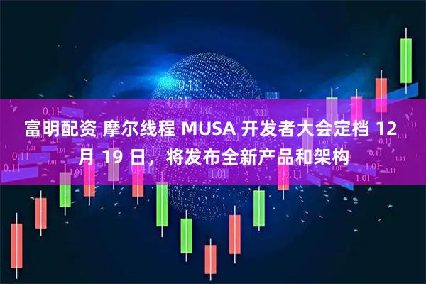 富明配资 摩尔线程 MUSA 开发者大会定档 12 月 19 日，将发布全新产品和架构