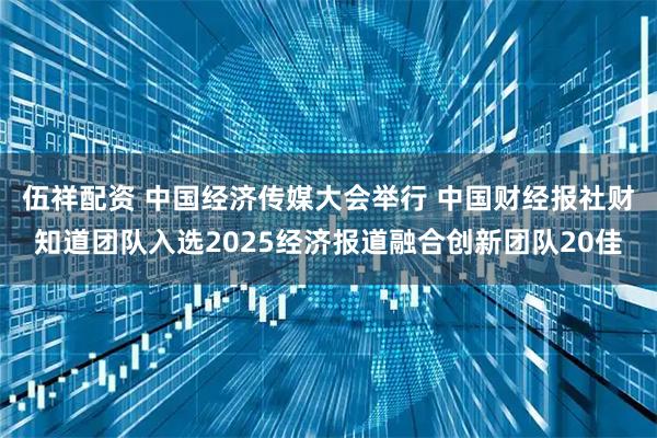 伍祥配资 中国经济传媒大会举行 中国财经报社财知道团队入选2025经济报道融合创新团队20佳