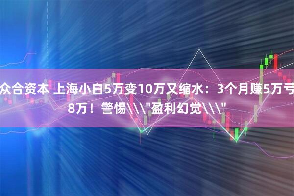 众合资本 上海小白5万变10万又缩水：3个月赚5万亏8万！警惕\＂盈利幻觉\＂