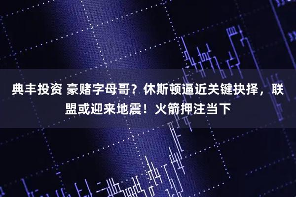 典丰投资 豪赌字母哥？休斯顿逼近关键抉择，联盟或迎来地震！火箭押注当下